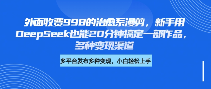 外面收费998的治愈系漫剪，新手用DeepSeek也能20分钟搞定一部作品，多种变现渠道-创途网