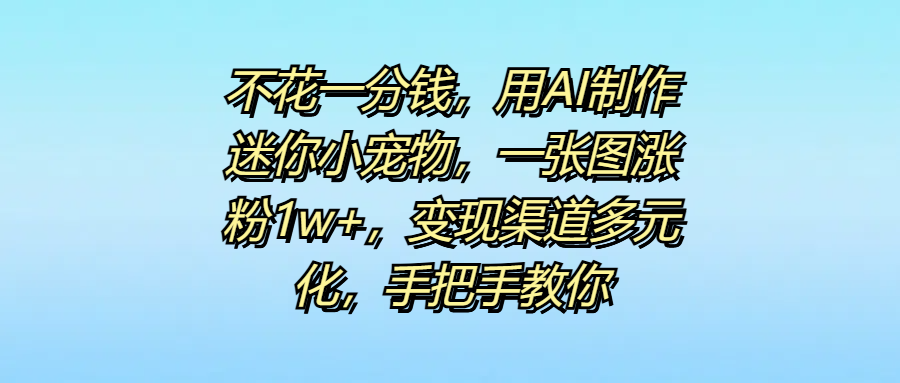 不花一分钱，用AI制作迷你小宠物，一张图涨粉1w+，变现渠道多元化，手把手教你-创途网