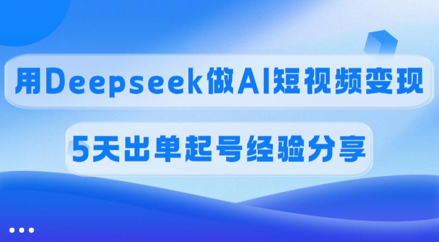 佣金45%，用Deepseek做AI短视频变现，5天出单起号经验分享-创途网