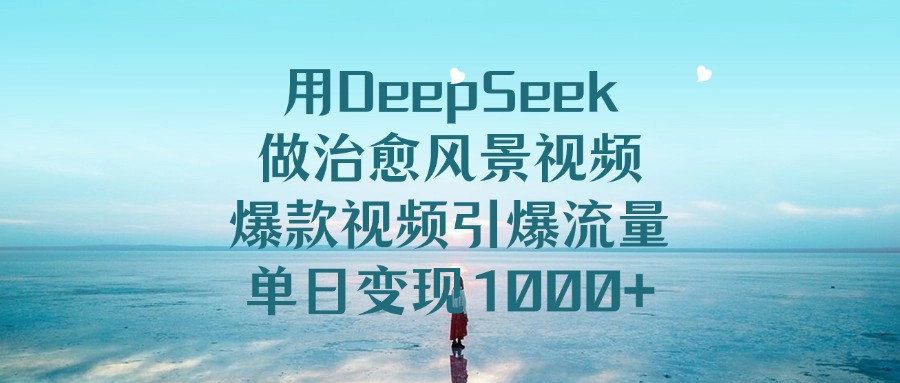 用DeepSeek做治愈风景视频，爆款视频引爆流量，单日变现1000+-创途网