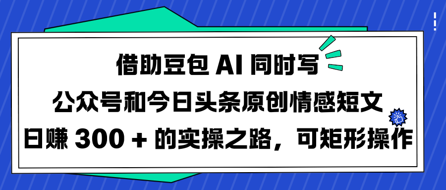 借助豆包 AI 同时写公众号和今日头条原创情感短文日赚 300 + 的实操之路，可矩形操作-创途网