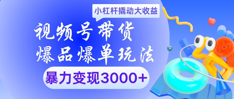 视频号带货爆品爆单玩法小杠杆撬动大收益暴力变现3000+-创途网