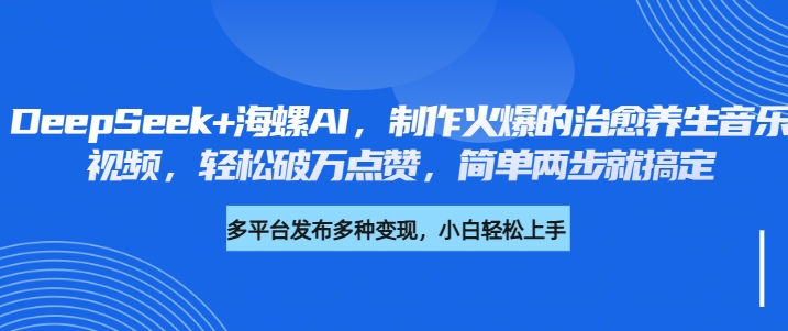 DeepSeek+海螺AI，制作火爆的治愈养生音乐视频，轻松破万点赞，简单两步就搞定-创途网