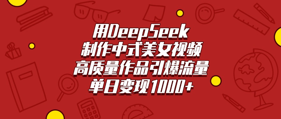 用DeepSeek制作中式美女视频，高质量作品引爆流量，单日变现1000+-创途网