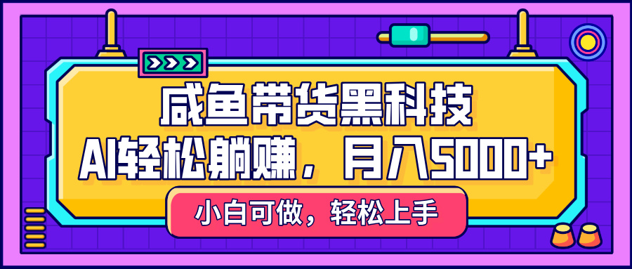 咸鱼带货黑科技，AI轻松躺赚，稳定月入5000+-创途网