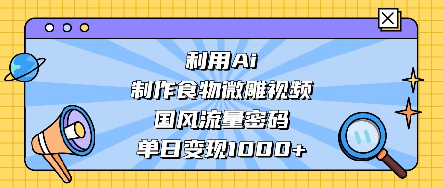 利用Ai制作食物微雕视频，国风流量密码，单日变现1000+-创途网