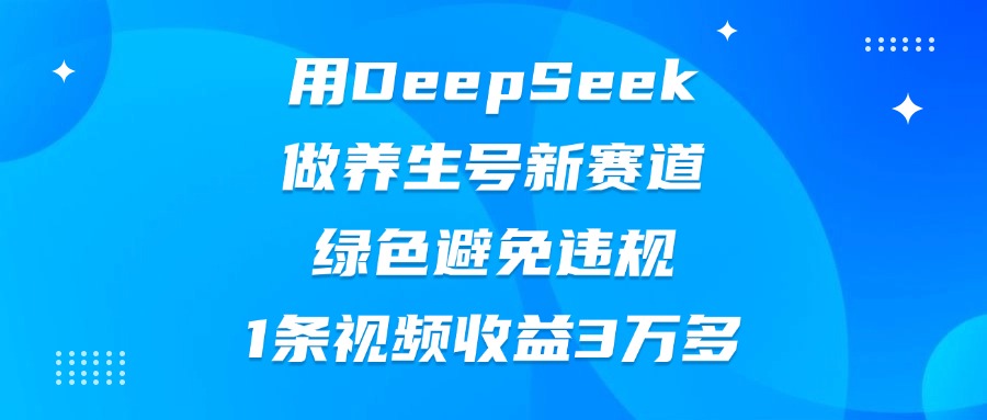 用DeepSeek做养生号新赛道，绿色避免违规，1条视频收益3万多-创途网