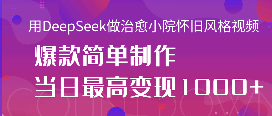 用DeepSeek做治愈小院怀旧风格视频，爆款轻松制作，当日最高变现1000+-创途网