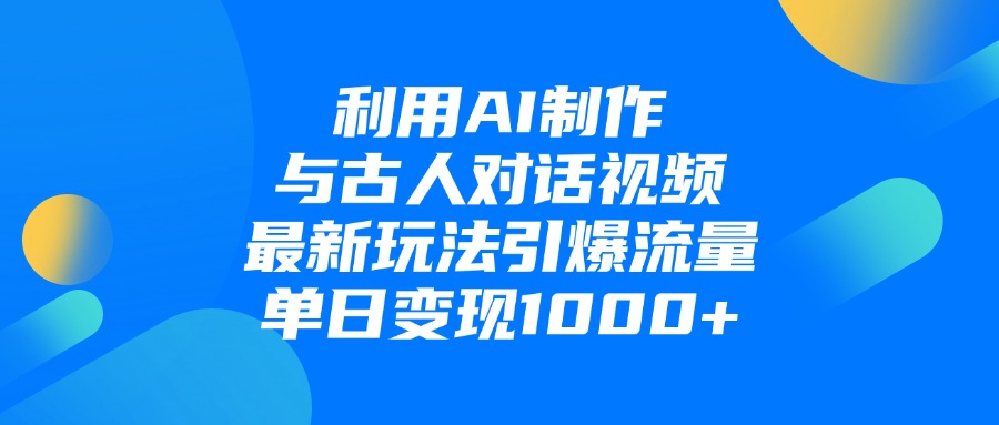 利用AI制作与古人对话的视频，最新玩法引爆流量，单日变现1000+-创途网