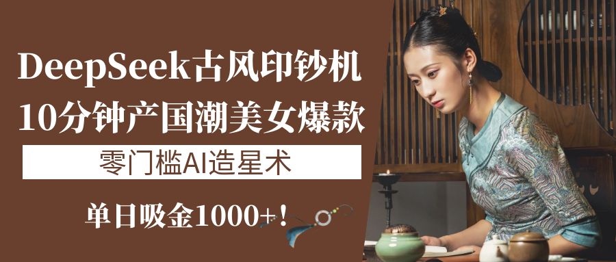《DeepSeek古风印钞机：10分钟产国潮美女爆款，单日吸金1000+！零门槛AI造星术》-创途网