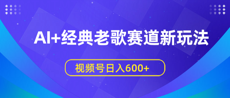 AI+经典老歌赛道新玩法，视频号日入600+-创途网
