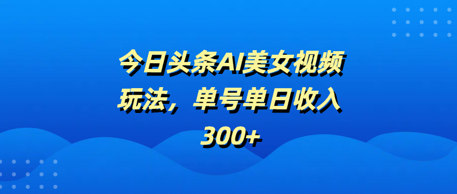 今日头条AI美女视频玩法，单号单日收入300+-创途网