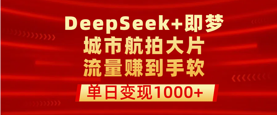 用DeepSeek+即梦做城市航拍大片，流量赚到手软，单日变现1000+-创途网