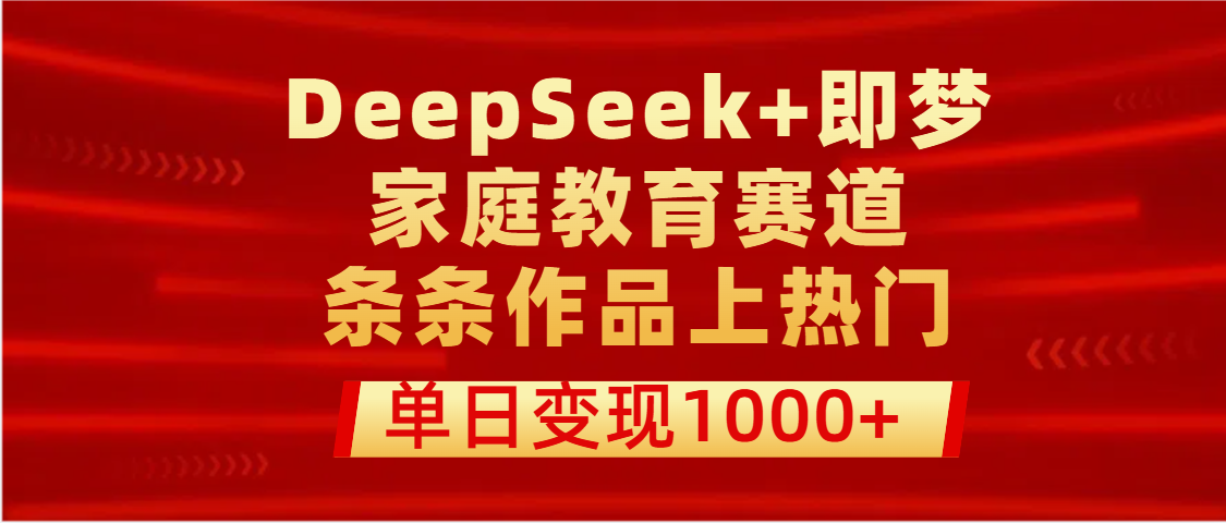 DeepSeek+即梦做家庭教育赛道，条条作品上热门，单日变现1000+-创途网