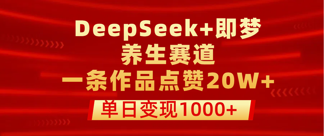 用DeepSeek+即梦做养生赛道，一条作品点赞20W+，单日变现1000+-创途网