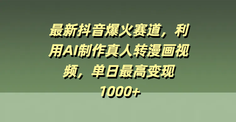 最新抖音爆火赛道，利用AI制作真人转漫画视频，单日最高变现1000+-创途网