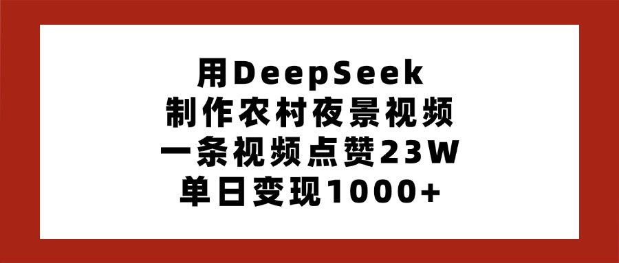 用DeepSeek制作农村夜景视频，一条视频点赞23W，单日变现1000+-创途网