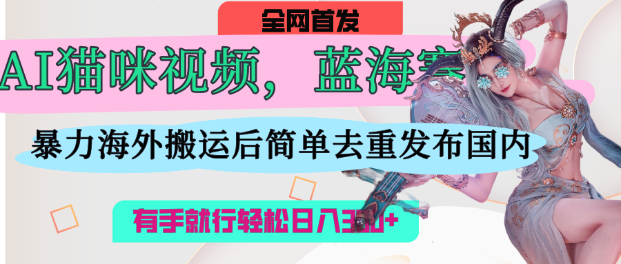 AI猫咪视频蓝海赛道，操作简单，直接海外搬运，简单去重，操作简单，有手就行日入500+-创途网