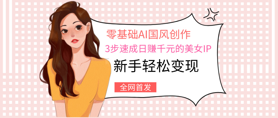 零基础AI国风创作：3步速成日赚千元的美女IP，新手轻松变现-创途网