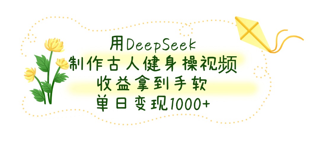 用DeepSeek制作古人健身操视频，收益拿到手软，单日变现1000+-创途网