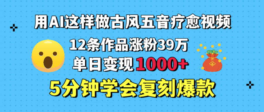 用AI这样做古风五音疗愈视频，12条作品涨粉39万，单日变现1000＋，五分钟学会复刻爆款-创途网