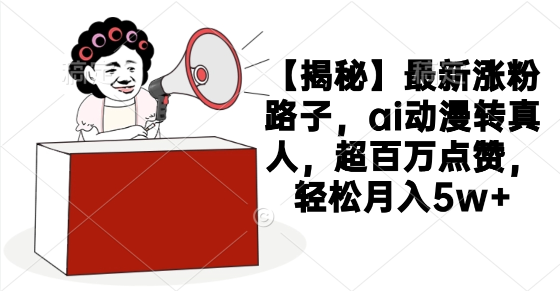 【揭秘】最新涨粉路子，ai动漫转真人，超百万点赞，轻松月入5w+-创途网