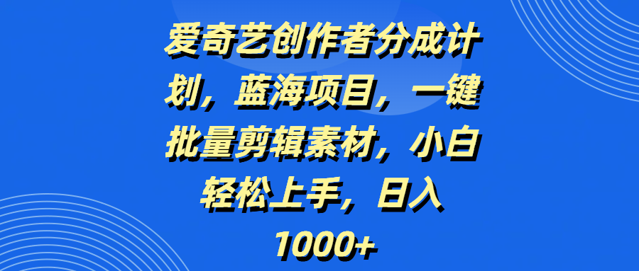 爱奇艺创作者分成计划，蓝海项目，一键批量剪辑素材，小白轻松上手，日入1000+-创途网