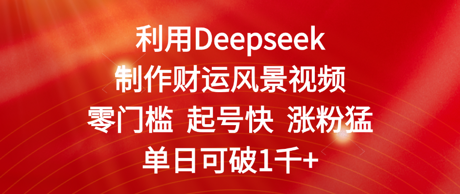 利用Deepseek制作财运风景视频，零门槛 起号快 涨粉猛，单日可破1千+-创途网