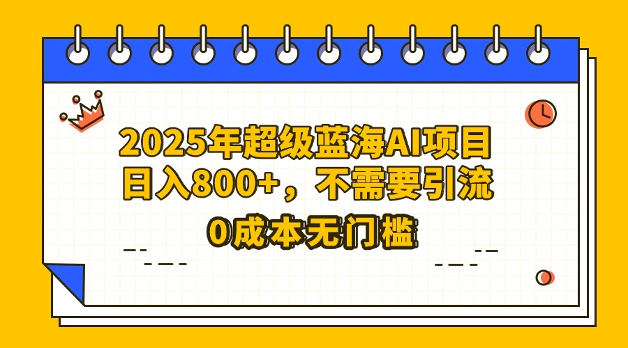 25年超级蓝海AI项目日入800+，不需要引流零成本-创途网