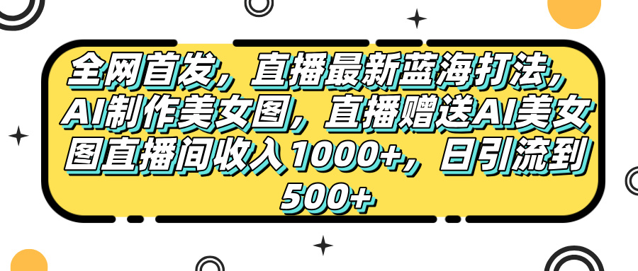 全网首发，直播最新蓝海打法，AI制作美女图，直播赠送AI美女图直播间收入1000+，日引流到500+，-创途网
