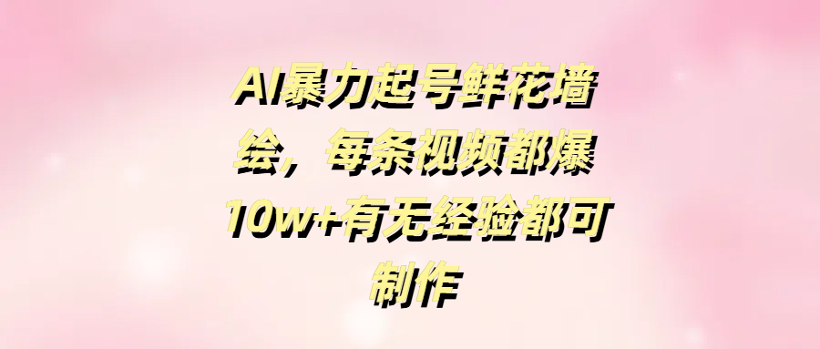 AI暴力起号鲜花墙绘，每条视频都爆10w+有无经验都可制作-创途网