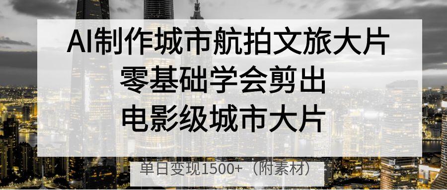 AI制作城市航拍文旅大片，零基础学会剪出电影级城市大片，单日变现1500+-创途网