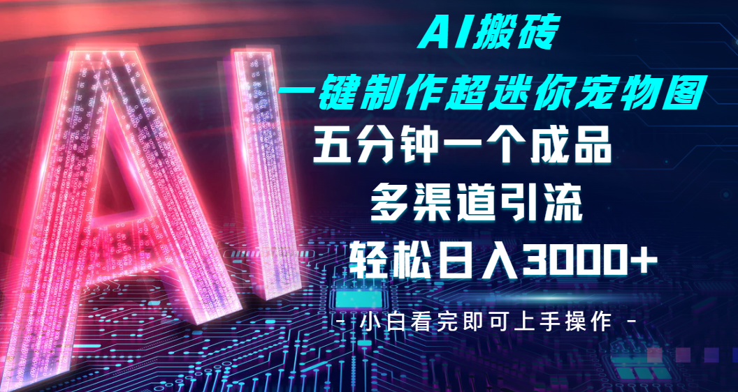 Ai 搬砖一键制作超迷你宠物图，五分钟一个成品，多渠道引流，轻松日入 3000-创途网