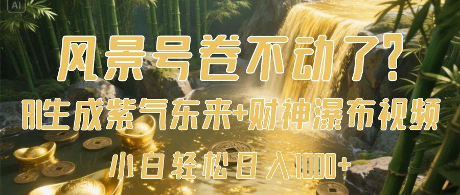 风景号卷不动了？AI一键生成紫气东来+财神瀑布视频，小白轻松日入1000+-创途网
