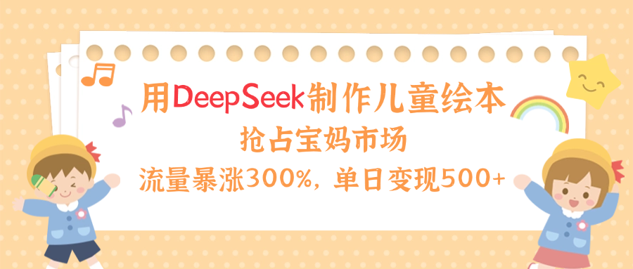 用Deepseek制作儿童绘本，流量暴涨300%，抢占宝妈儿童市场，单日变现500+！-创途网