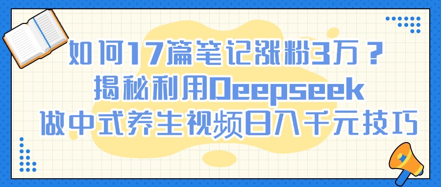 如何17篇笔记涨粉3万？揭秘利用Deepseek做中式养生视频日入千元技巧-创途网