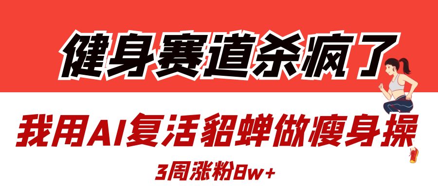 健身赛道杀疯了？我用AI复活貂蝉做瘦身操，3周涨粉8W-创途网