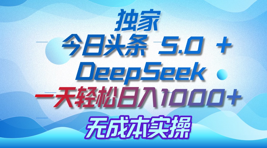 独家揭秘：今日头条 5.0 和 DeepSeek，无成本日入 1000 + 的实操秘诀-创途网