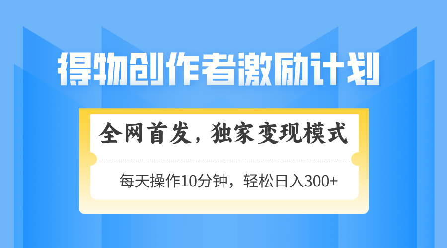 得物创作者激励，独家变现模式，轻松上手，日入3张+ 可矩阵、可放大-创途网