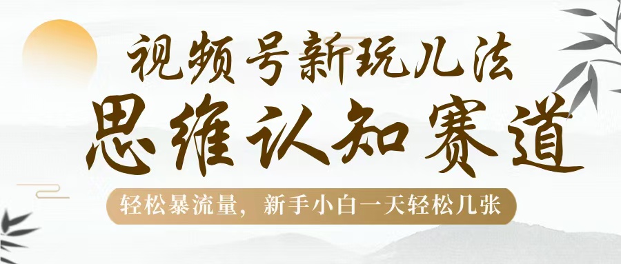 视频号新玩儿法，思维认知赛道，轻松暴流量，新手小白一天几张-创途网