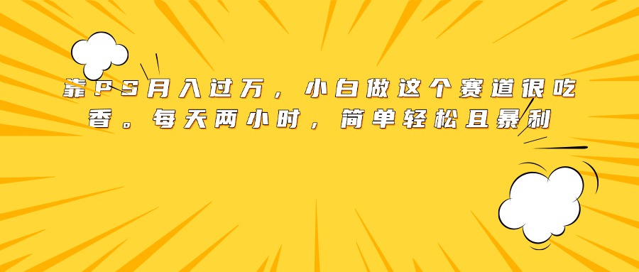 靠PS月入过万，小白做这个赛道很吃香。每天两小时，简单轻松且暴利-创途网