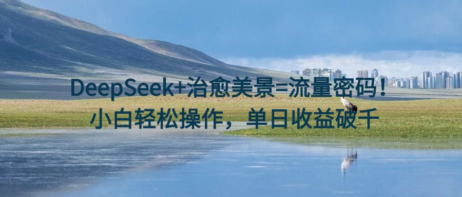 DeepSeek+治愈美景=流量密码！小白轻松操作，单日收益破千-创途网