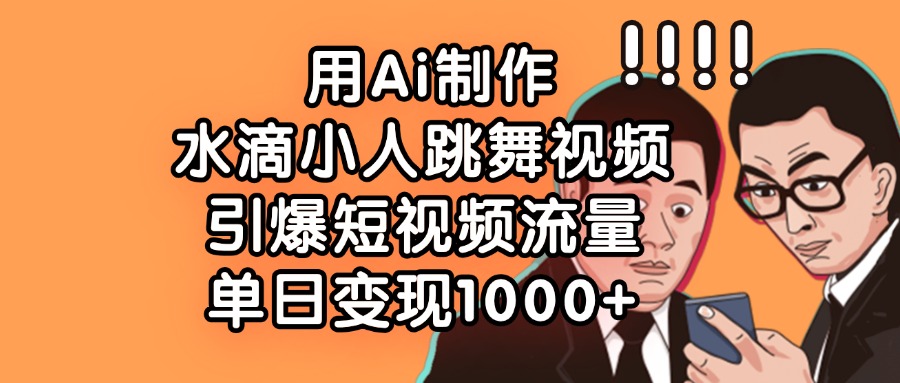 用Ai制作水滴小人跳舞视频，单日变现1000+，引爆短视频流量-创途网