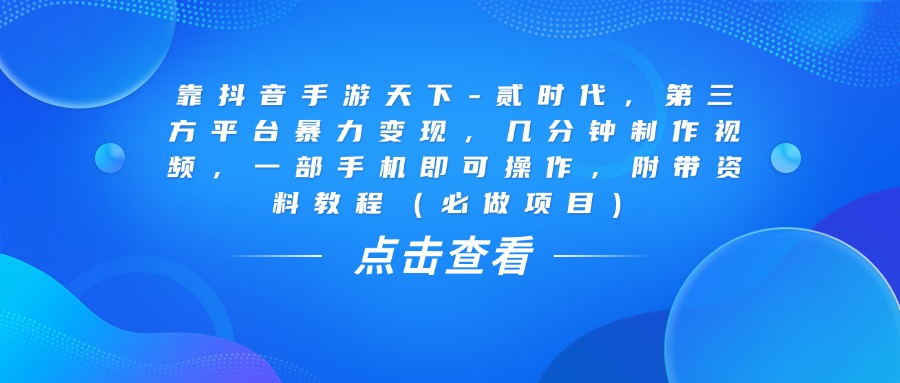 靠抖音手游天下-贰时代，几分钟制作视频，第三方平台暴力变现，一部手机即可操作，附带资料教程（必做项目）-创途网