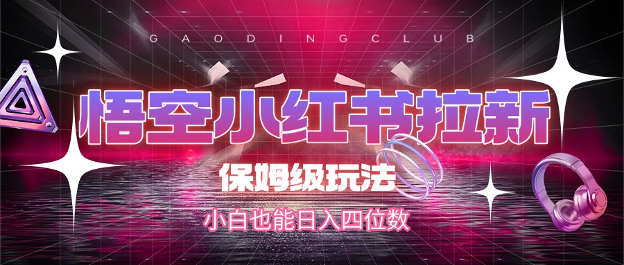 悟空小红书拉新，保姆级玩法，小白也能日入四位数-创途网