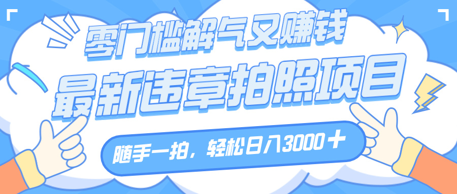 解气又赚钱的项目，随手一拍，轻松收入3000+，最新违章拍照赚钱-创途网