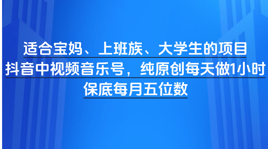 适合宝妈、上班族、大学生的项目，抖音中视频音乐号，纯原创每天做1小时，保底每月五位数-创途网