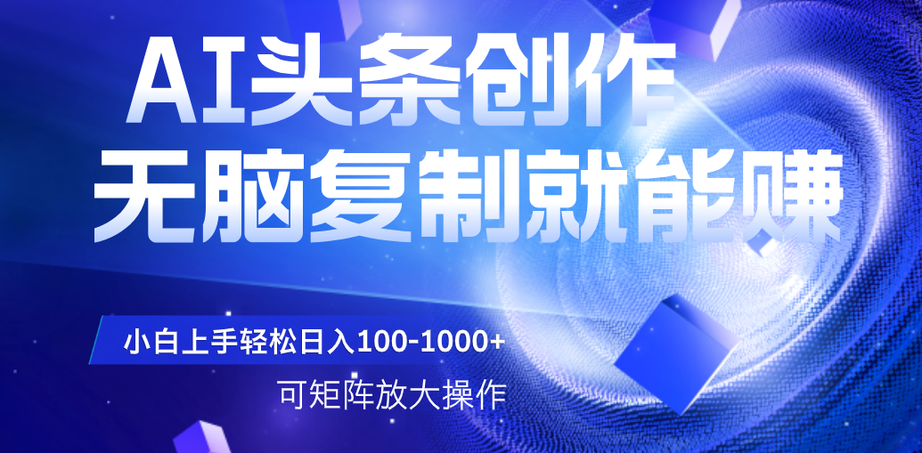AI头条文章创作，无脑复制粘贴就能赚，小白轻松上手稳定日入100-1000+   可矩阵操作-创途网