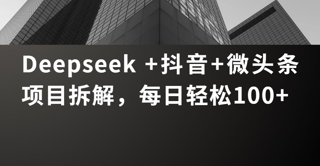 Deepseek +抖音 微头条项目拆解，每日轻松100+-创途网