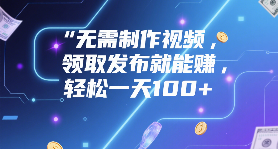 无需制作视频，领取发布就能赚，轻松一天100+-创途网